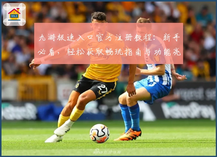 九游极速入口官方注册教程：新手必看，轻松获取畅玩指南与功能亮点