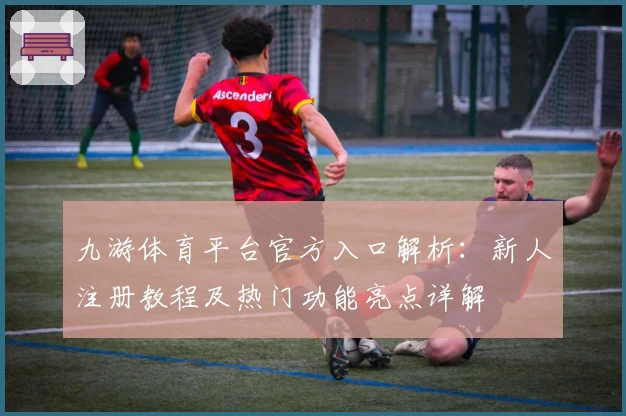 九游体育平台官方入口解析：新人注册教程及热门功能亮点详解