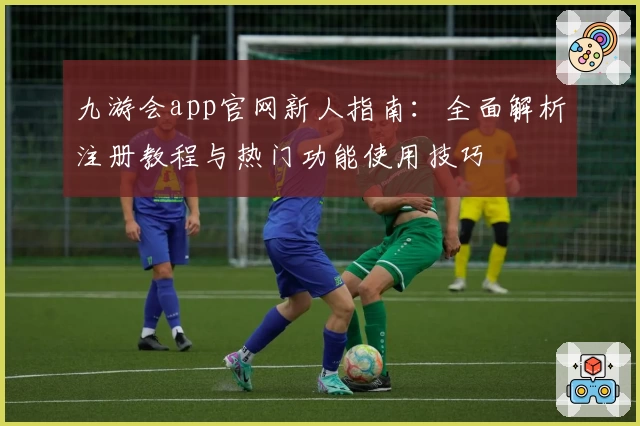 九游会app官网新人指南：全面解析注册教程与热门功能使用技巧