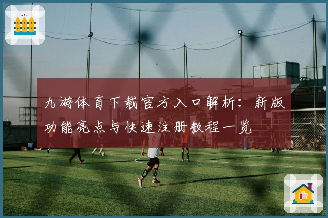 九游体育下载官方入口解析：新版功能亮点与快速注册教程一览
