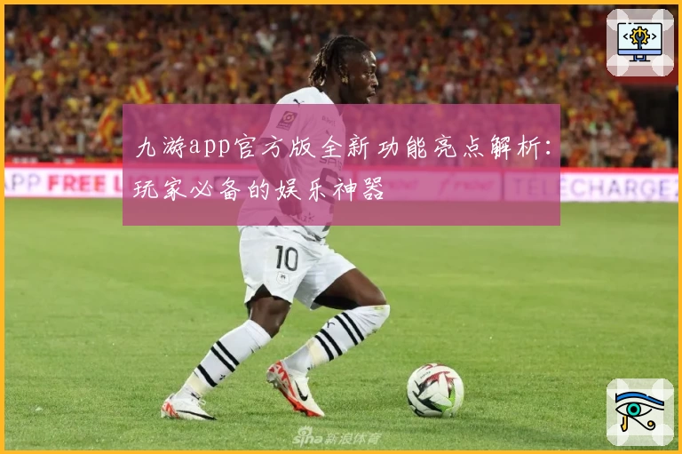 九游app官方版全新功能亮点解析：玩家必备的娱乐神器