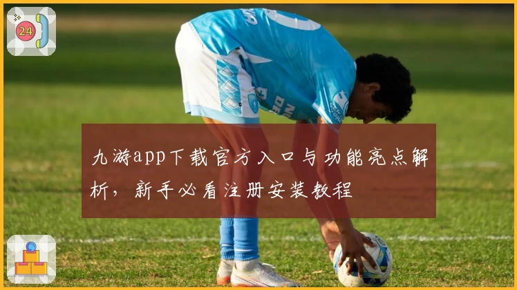 九游app下载官方入口与功能亮点解析，新手必看注册安装教程