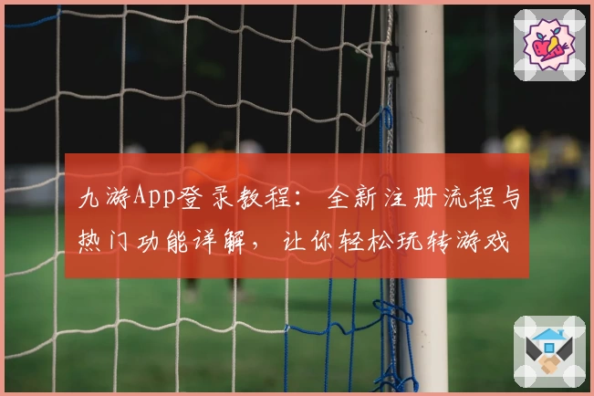 九游App登录教程：全新注册流程与热门功能详解，让你轻松玩转游戏世界