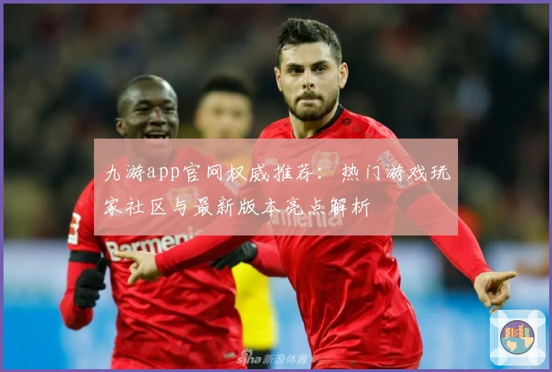 九游app官网权威推荐：热门游戏玩家社区与最新版本亮点解析