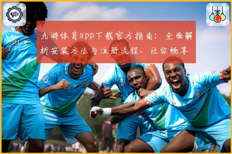 九游体育app下载官方指南：全面解析安装方法与注册流程，让你畅享极致运动体验