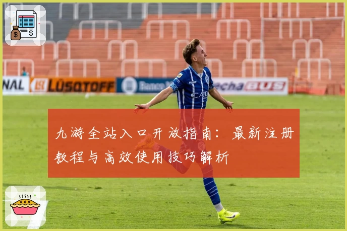 九游全站入口开放指南：最新注册教程与高效使用技巧解析