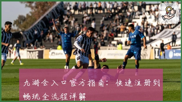 九游会入口官方指南：快速注册到畅玩全流程详解