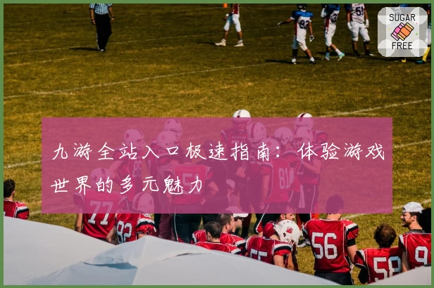 九游全站入口极速指南：体验游戏世界的多元魅力