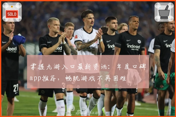 掌握九游入口最新资讯：年度口碑app推荐，畅玩游戏不再困难