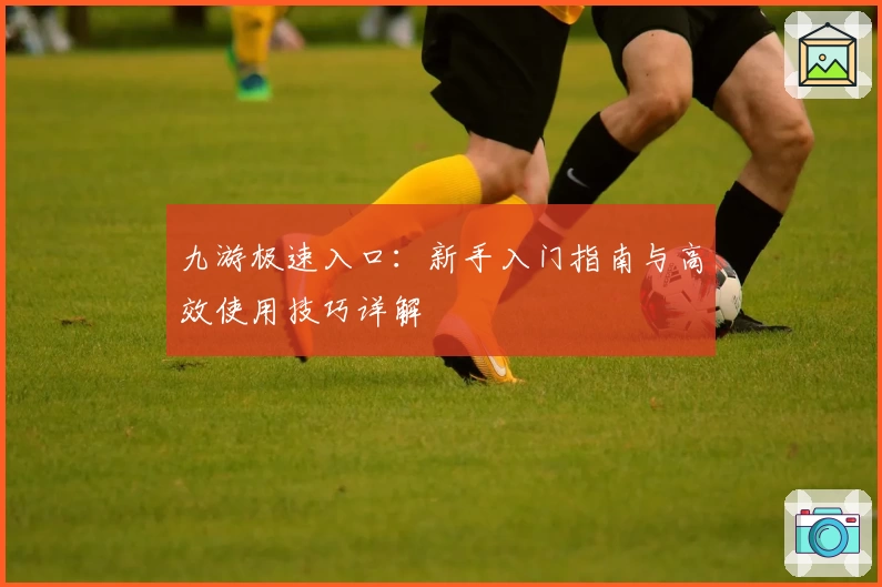 九游极速入口：新手入门指南与高效使用技巧详解