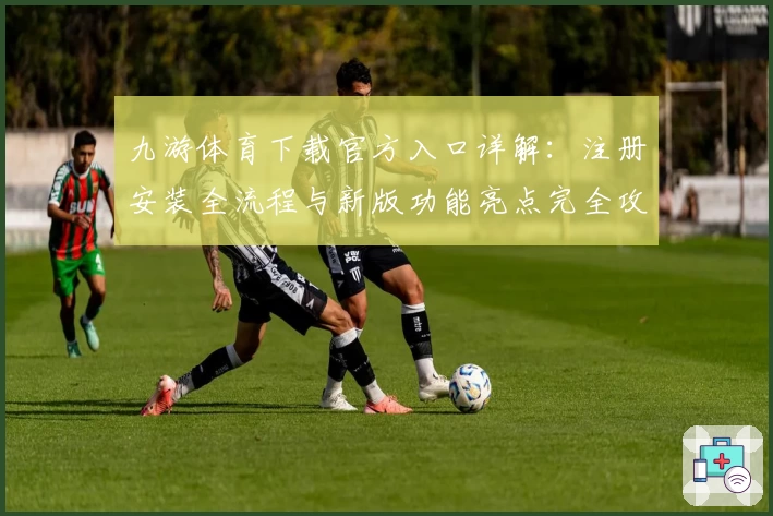 九游体育下载官方入口详解：注册安装全流程与新版功能亮点完全攻略