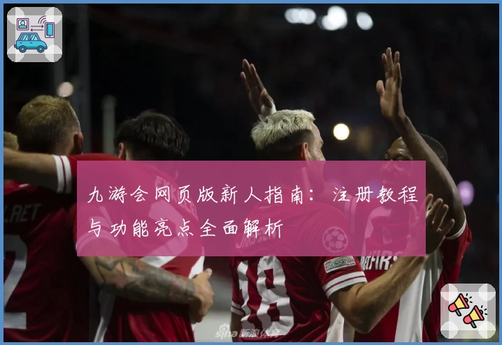 九游会网页版新人指南：注册教程与功能亮点全面解析