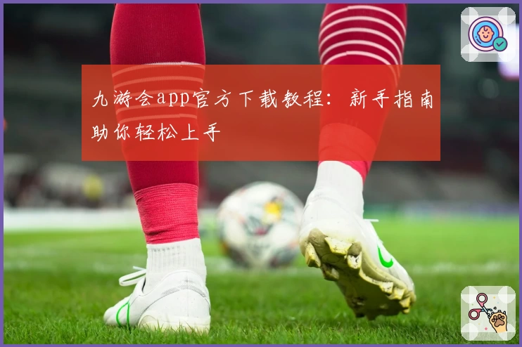 九游会app官方下载教程：新手指南助你轻松上手