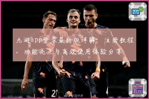 九游app登录最新版详解：注册教程、功能亮点与高效使用体验分享