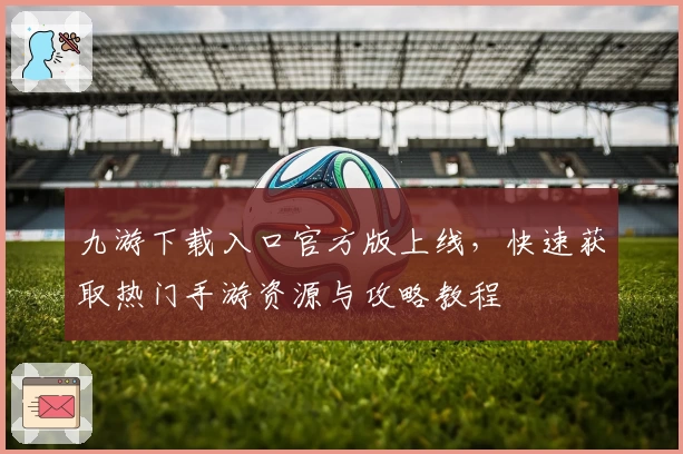 九游下载入口官方版上线，快速获取热门手游资源与攻略教程