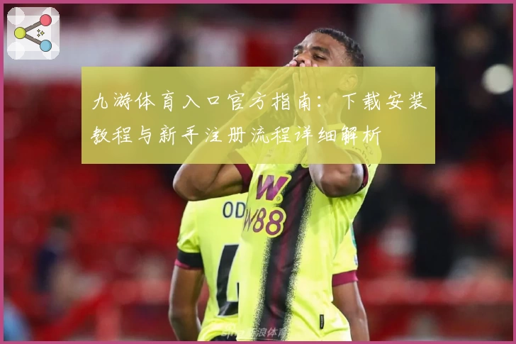 九游体育入口官方指南：下载安装教程与新手注册流程详细解析
