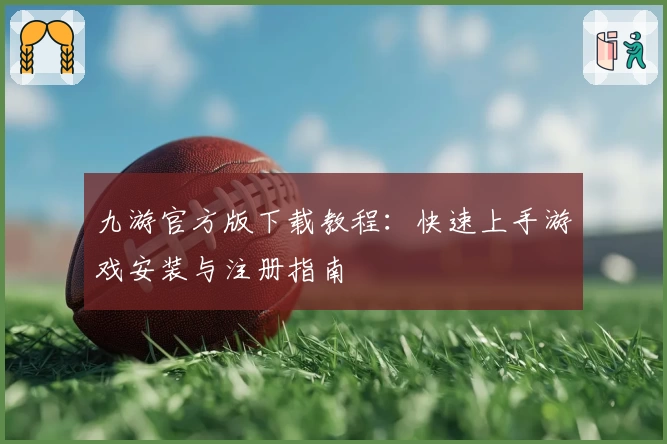 九游官方版下载教程：快速上手游戏安装与注册指南
