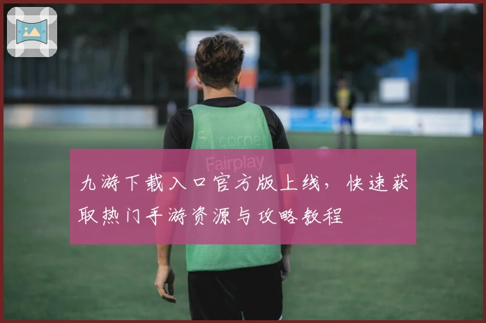 九游下载入口官方版上线,快速获取热门手游资源与攻略教程