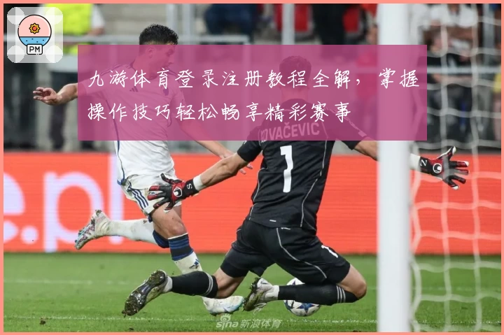 九游体育登录注册教程全解，掌握操作技巧轻松畅享精彩赛事