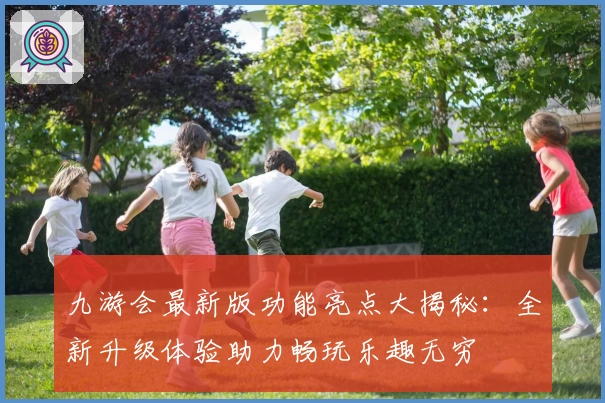 九游会最新版功能亮点大揭秘：全新升级体验助力畅玩乐趣无穷