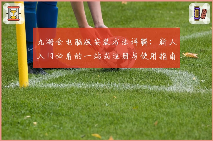九游会电脑版安装方法详解：新人入门必看的一站式注册与使用指南