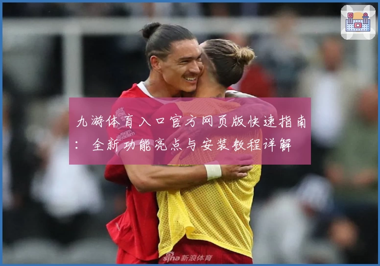 九游体育入口官方网页版快速指南：全新功能亮点与安装教程详解