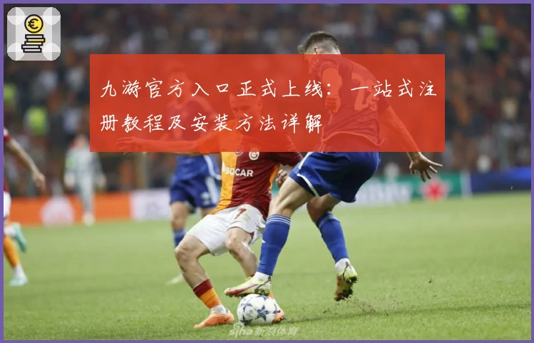 九游官方入口正式上线：一站式注册教程及安装方法详解
