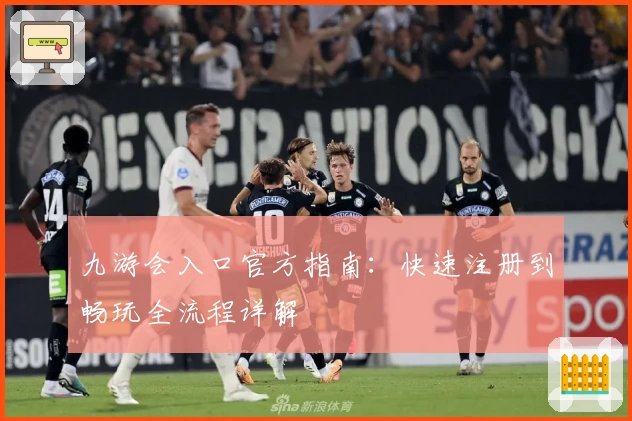 九游会入口官方指南：快速注册到畅玩全流程详解