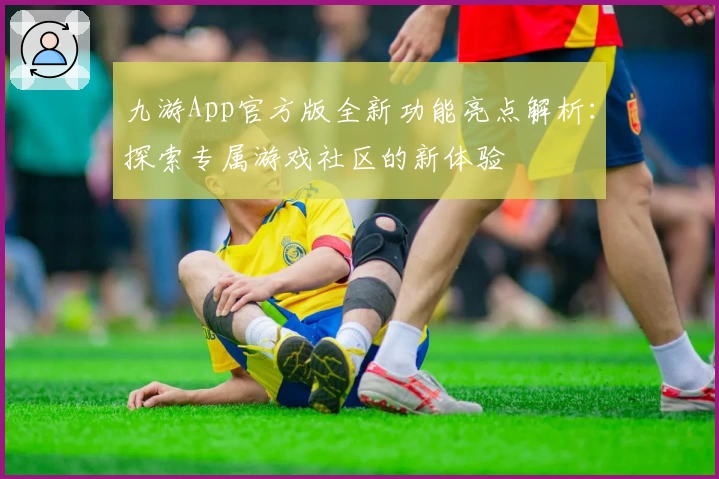 九游App官方版全新功能亮点解析：探索专属游戏社区的新体验