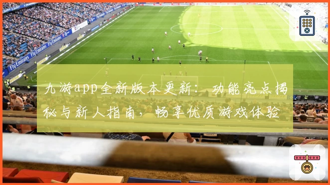 九游app全新版本更新：功能亮点揭秘与新人指南，畅享优质游戏体验