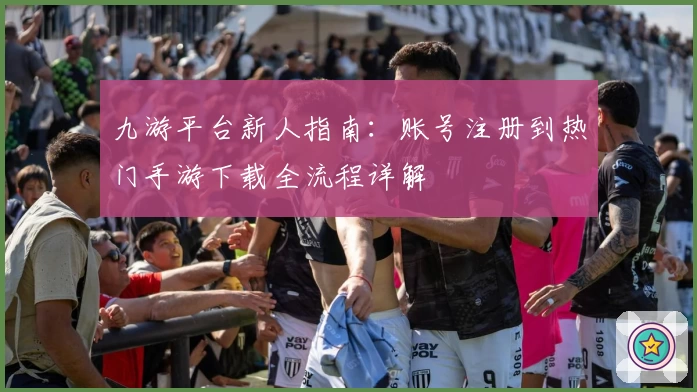 九游平台新人指南：账号注册到热门手游下载全流程详解
