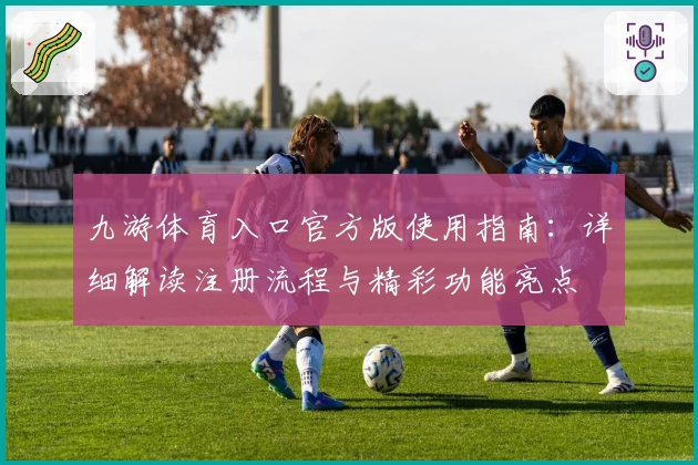 九游体育入口官方版使用指南：详细解读注册流程与精彩功能亮点