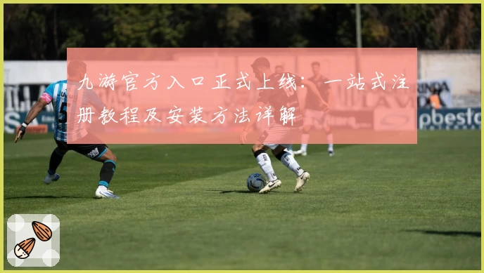 九游官方入口正式上线：一站式注册教程及安装方法详解