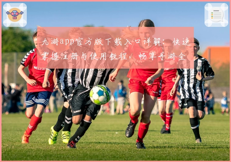 九游app官方版下载入口详解：快速掌握注册与使用教程，畅享手游全新体验