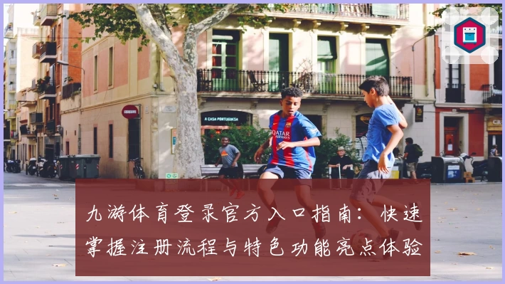九游体育登录官方入口指南:快速掌握注册流程与特色功能亮点体验