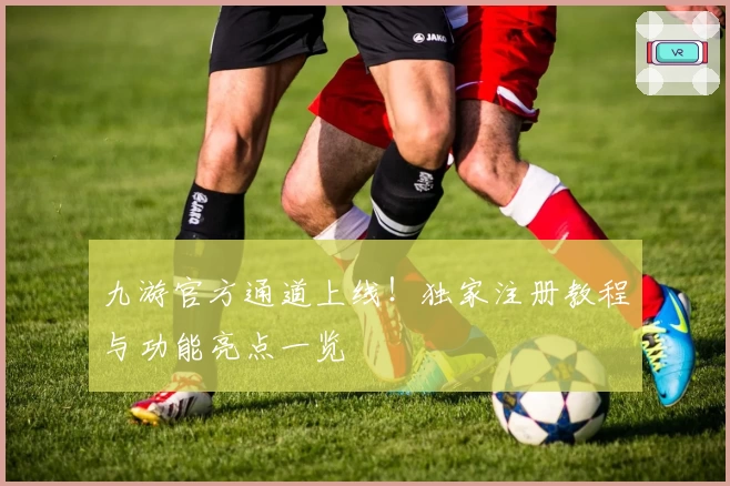九游官方通道上线！独家注册教程与功能亮点一览