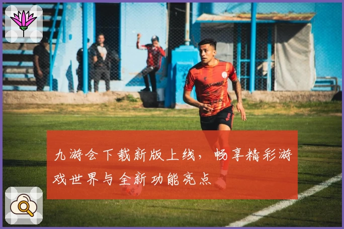 九游会下载新版上线，畅享精彩游戏世界与全新功能亮点
