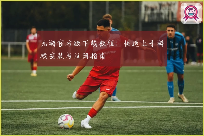九游官方版下载教程：快速上手游戏安装与注册指南