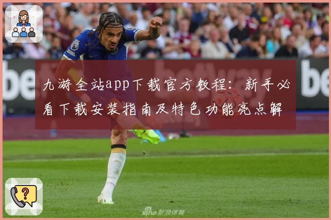 九游全站app下载官方教程：新手必看下载安装指南及特色功能亮点解析