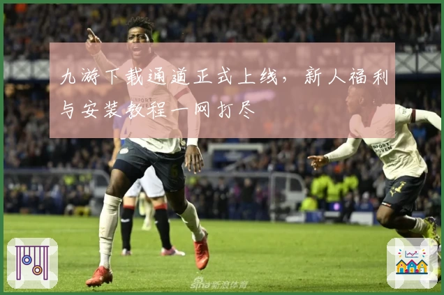 九游下载通道正式上线，新人福利与安装教程一网打尽