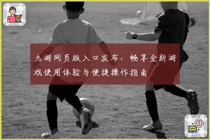 九游网页版入口发布，畅享全新游戏使用体验与便捷操作指南