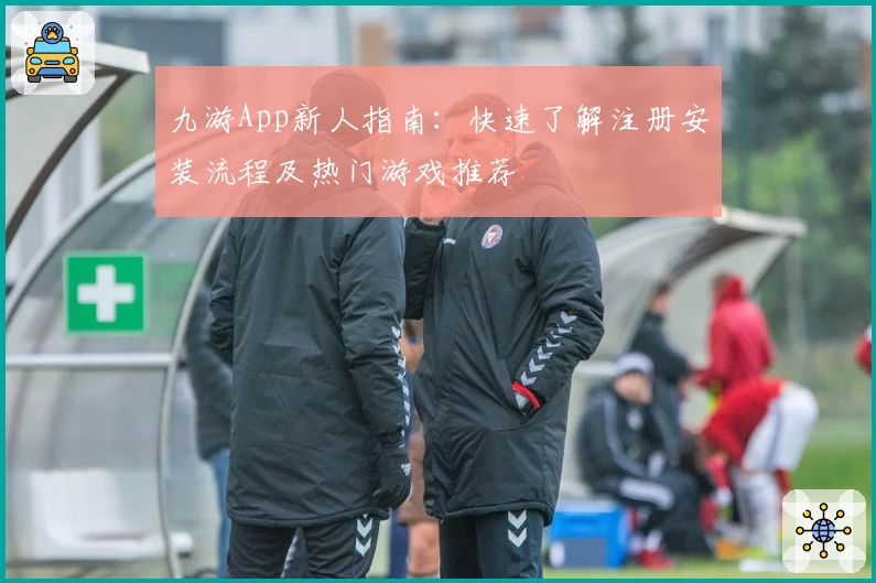 九游App新人指南：快速了解注册安装流程及热门游戏推荐