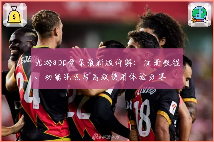 九游app登录最新版详解：注册教程、功能亮点与高效使用体验分享