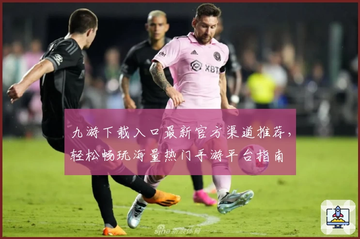 九游下载入口最新官方渠道推荐，轻松畅玩海量热门手游平台指南