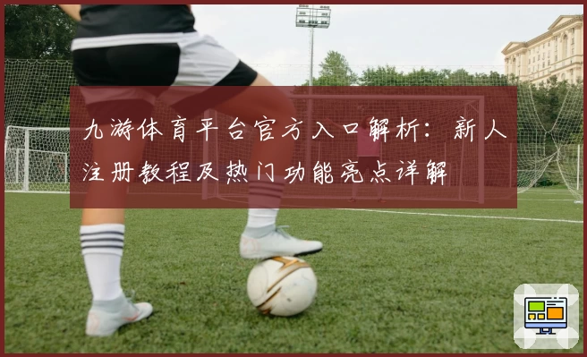 九游体育平台官方入口解析:新人注册教程及热门功能亮点详解