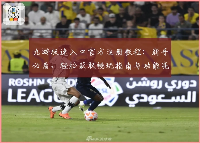 九游极速入口官方注册教程：新手必看，轻松获取畅玩指南与功能亮点