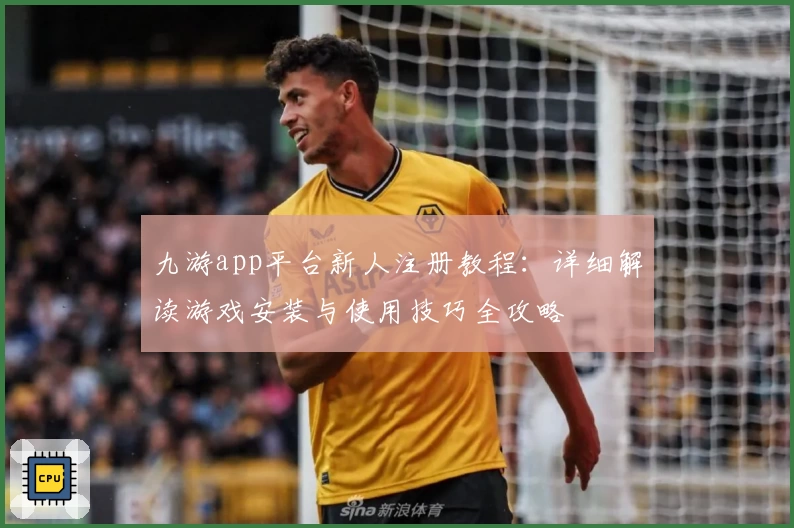 九游app平台新人注册教程：详细解读游戏安装与使用技巧全攻略