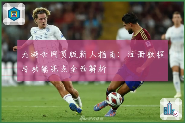 九游会网页版新人指南:注册教程与功能亮点全面解析