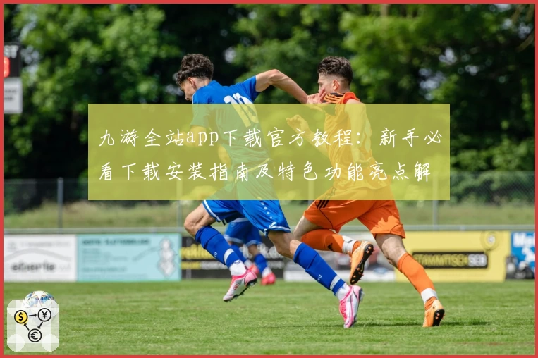 九游全站app下载官方教程：新手必看下载安装指南及特色功能亮点解析