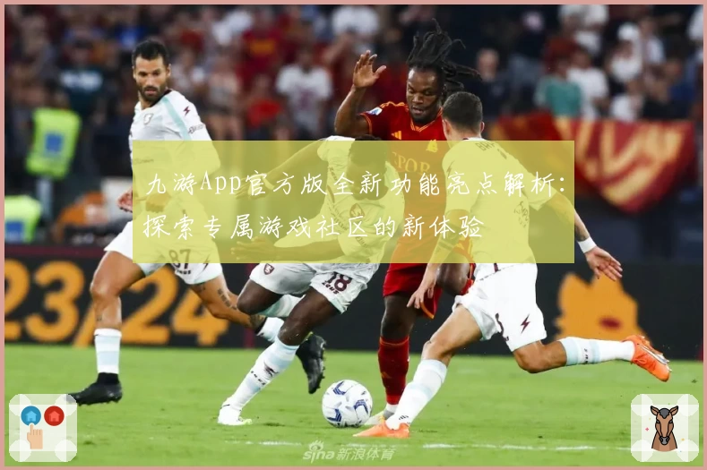 九游App官方版全新功能亮点解析：探索专属游戏社区的新体验
